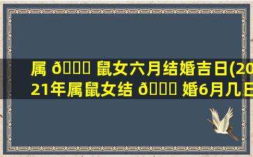 属 🐟 鼠女六月结婚吉日(2021年属鼠女结 🐞 婚6月几日好)